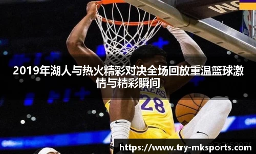 2019年湖人与热火精彩对决全场回放重温篮球激情与精彩瞬间