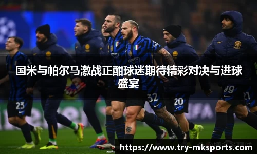 国米与帕尔马激战正酣球迷期待精彩对决与进球盛宴